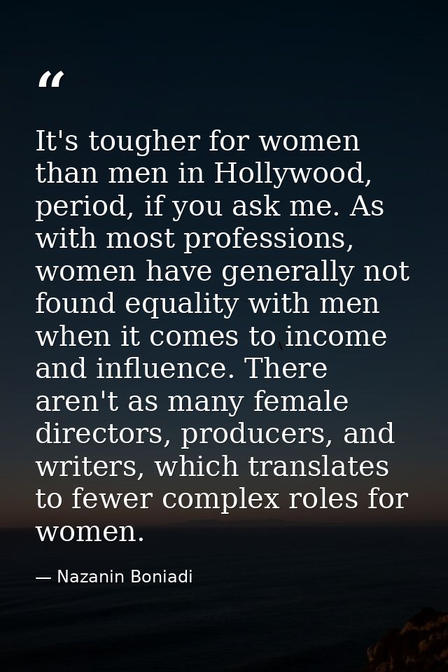 It's tougher for women than men in Hollywood, period, if you ask me. As with most professions, women have generally not  — Nazanin Boniadi