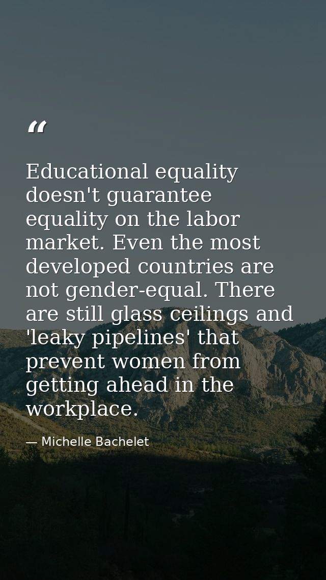 Educational equality doesn't guarantee equality on the labor market. Even the most developed countries are not gender-eq — Michelle Bachelet