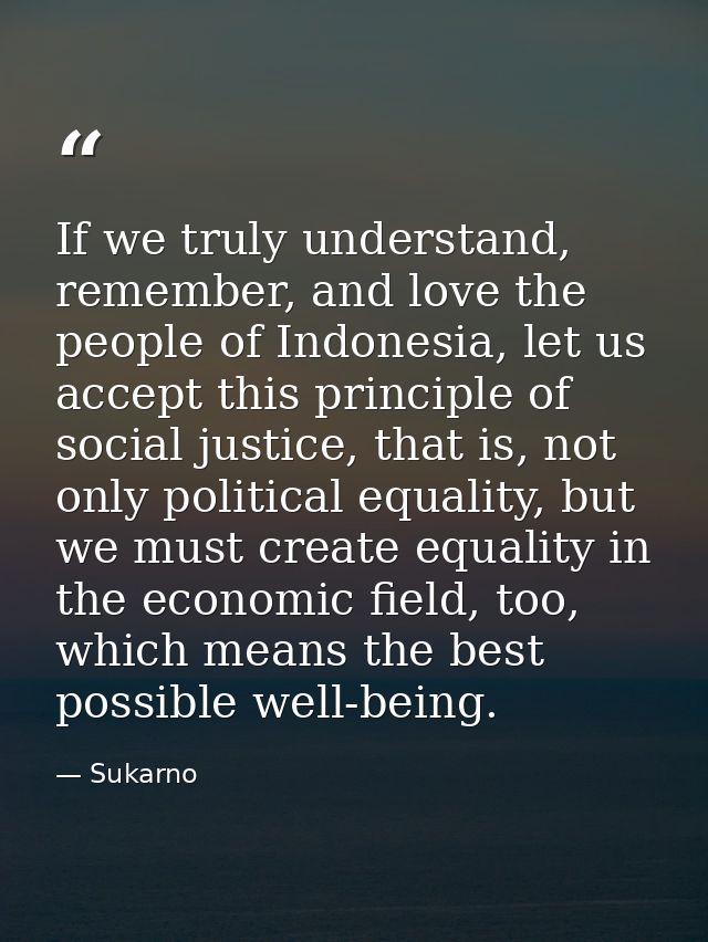 If we truly understand, remember, and love the people of Indonesia, let us accept this principle of social justice, that — Sukarno