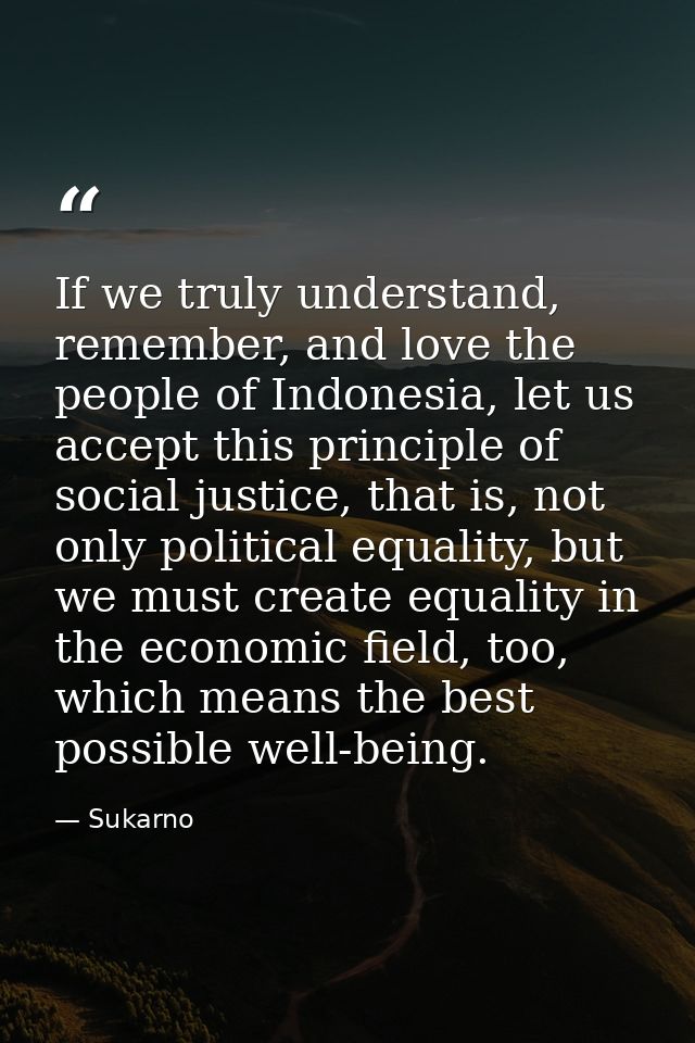 If we truly understand, remember, and love the people of Indonesia, let us accept this principle of social justice, that — Sukarno
