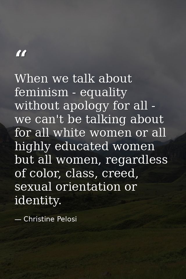 When we talk about feminism - equality without apology for all - we can't be talking about for all white women or all hi — Christine Pelosi