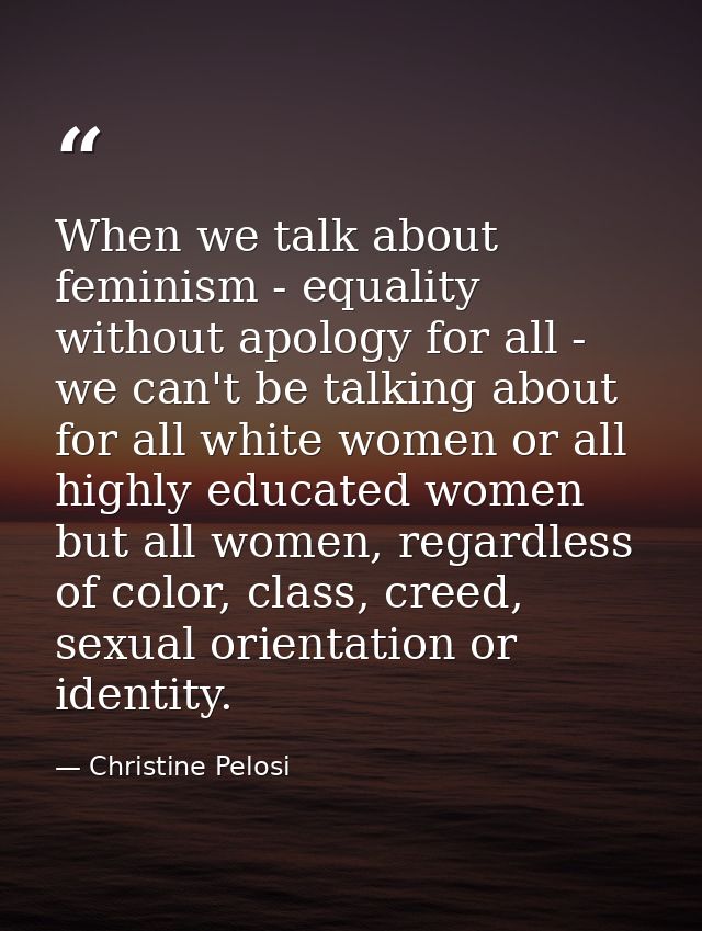 When we talk about feminism - equality without apology for all - we can't be talking about for all white women or all hi — Christine Pelosi