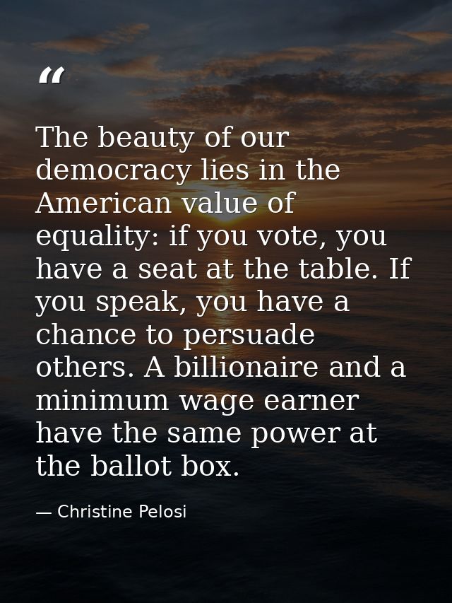 The beauty of our democracy lies in the American value of equality: if you vote, you have a seat at the table. If you sp — Christine Pelosi