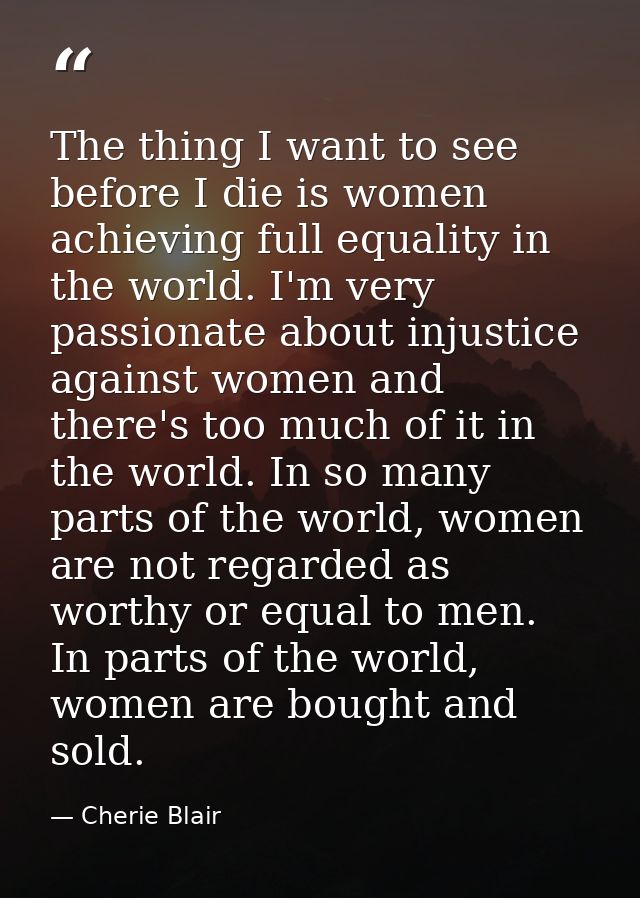 The thing I want to see before I die is women achieving full equality in the world. I'm very passionate about injustice  — Cherie Blair