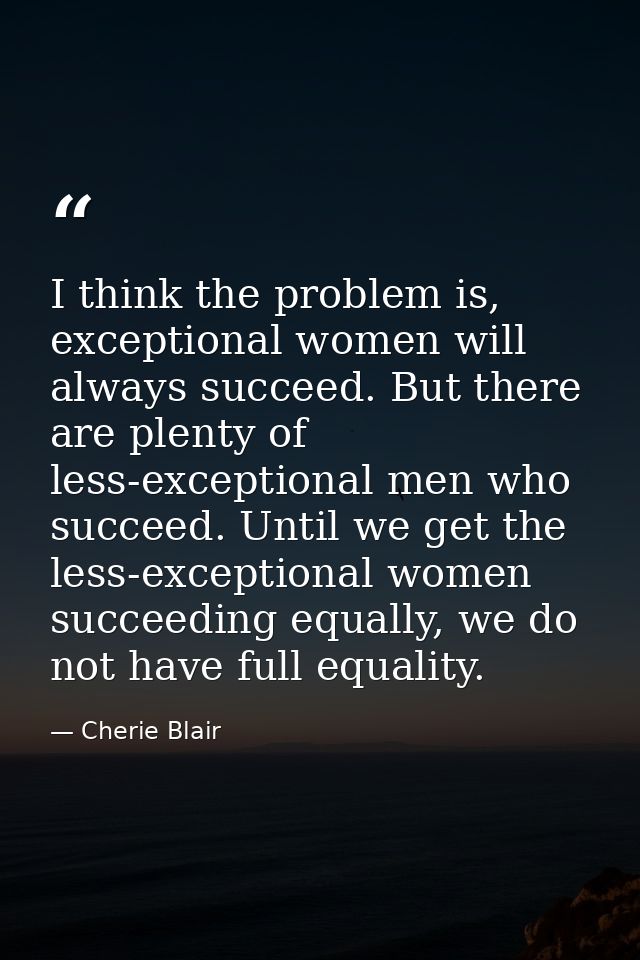 I think the problem is, exceptional women will always succeed. But there are plenty of less-exceptional men who succeed. — Cherie Blair