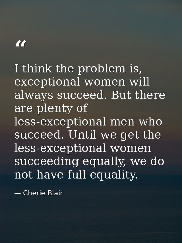 I think the problem is, exceptional women will always succeed. But there are plenty of less-exceptional men who succeed. — Cherie Blair