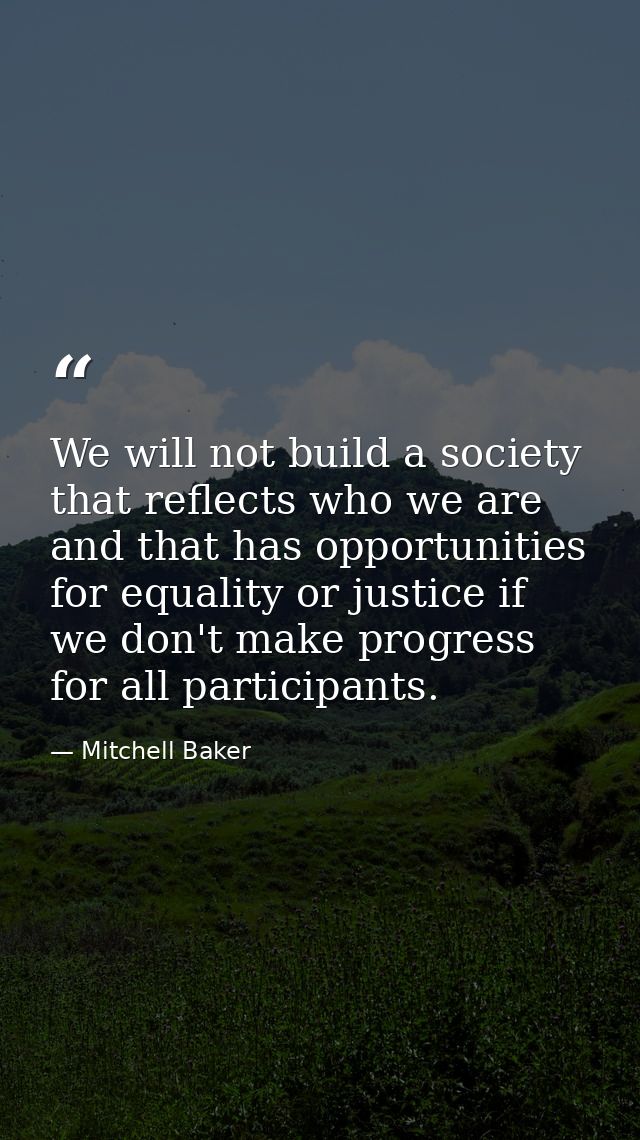 We will not build a society that reflects who we are and that has opportunities for equality or justice if we don't make — Mitchell Baker
