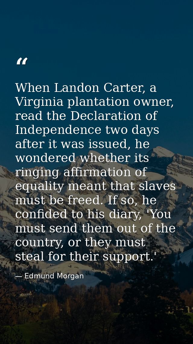 When Landon Carter, a Virginia plantation owner, read the Declaration of Independence two days after it was issued, he w — Edmund Morgan