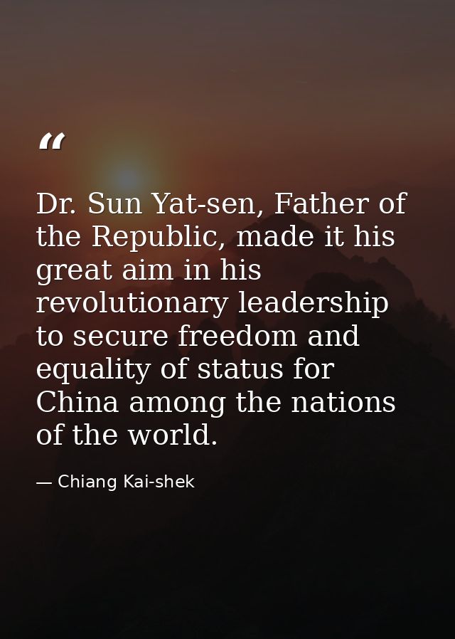 Dr. Sun Yat-sen, Father of the Republic, made it his great aim in his revolutionary leadership to secure freedom and equ — Chiang Kai-shek