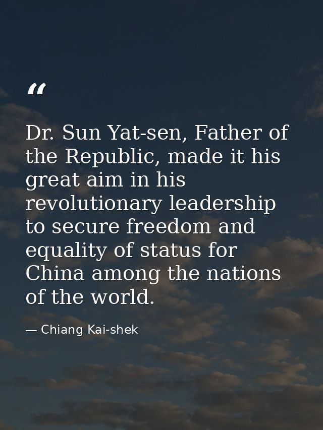 Dr. Sun Yat-sen, Father of the Republic, made it his great aim in his revolutionary leadership to secure freedom and equ — Chiang Kai-shek