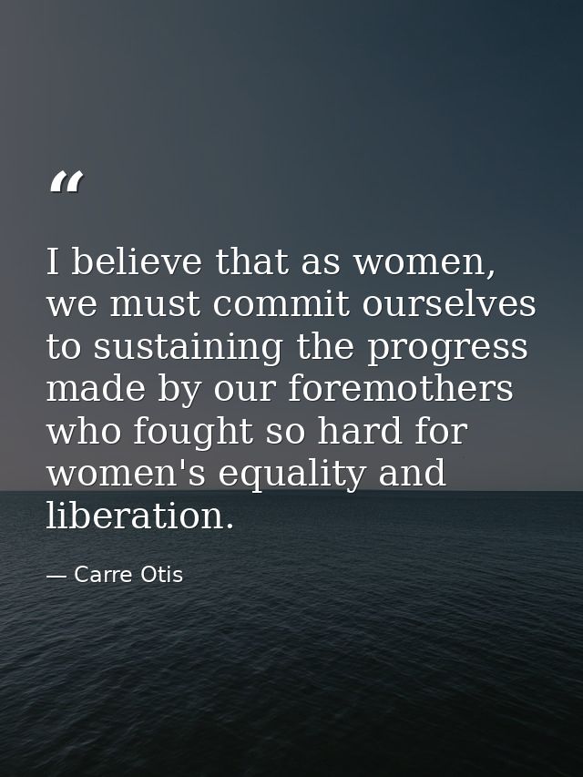 I believe that as women, we must commit ourselves to sustaining the progress made by our foremothers who fought so hard  — Carre Otis