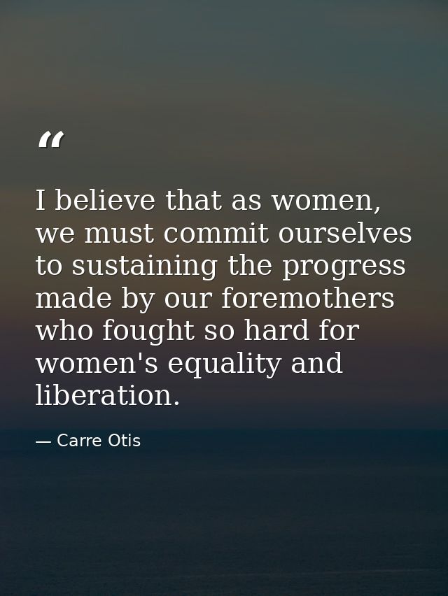 I believe that as women, we must commit ourselves to sustaining the progress made by our foremothers who fought so hard  — Carre Otis