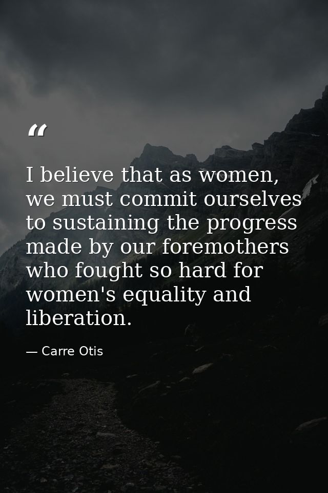 I believe that as women, we must commit ourselves to sustaining the progress made by our foremothers who fought so hard  — Carre Otis