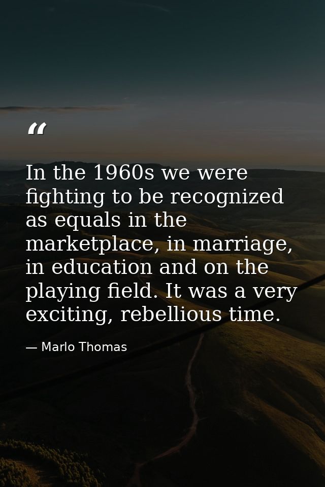 In the 1960s we were fighting to be recognized as equals in the marketplace, in marriage, in education and on the playin — Marlo Thomas