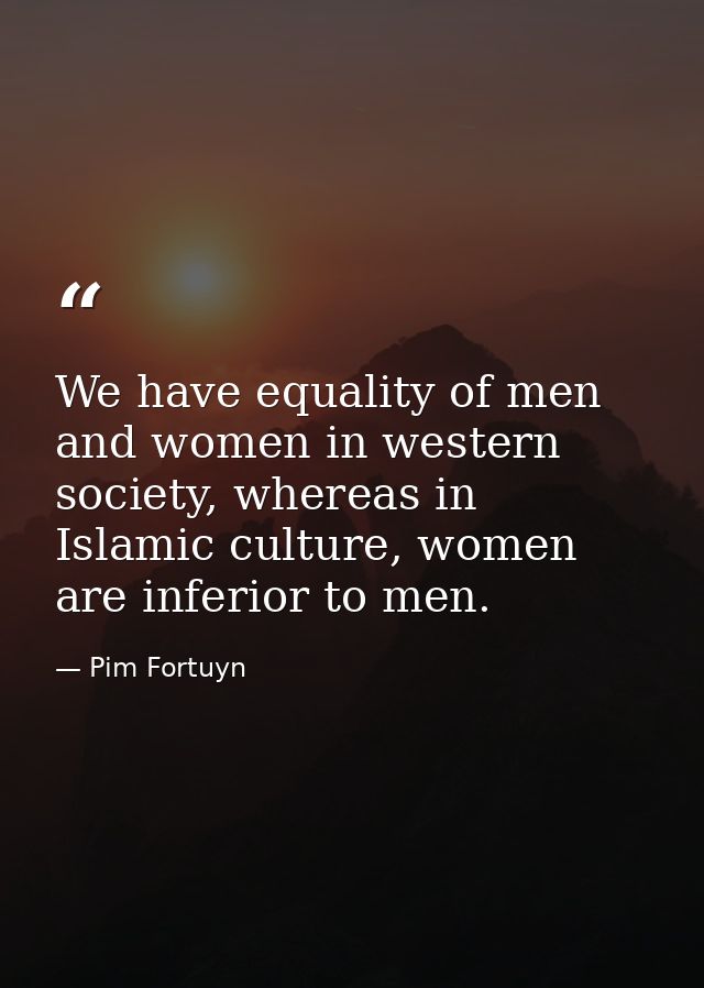 We have equality of men and women in western society, whereas in Islamic culture, women are inferior to men. — Pim Fortuyn