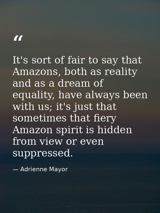 It's sort of fair to say that Amazons, both as reality and as a dream of equality, have always been with us; it's just t — Adrienne Mayor