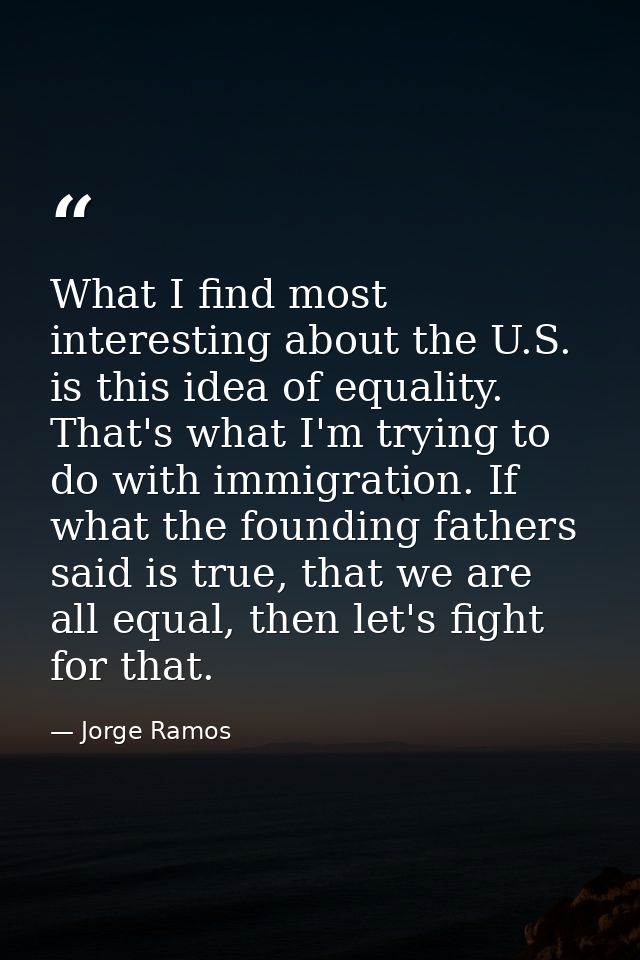 What I find most interesting about the U.S. is this idea of equality. That's what I'm trying to do with immigration. If  — Jorge Ramos