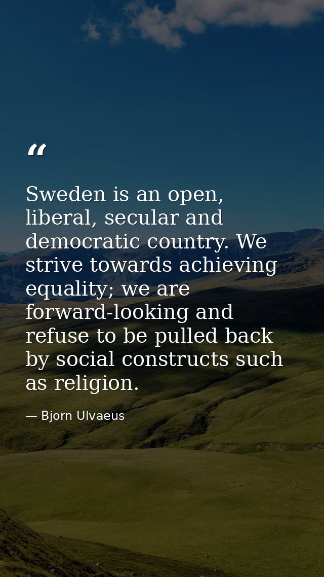 Sweden is an open, liberal, secular and democratic country. We strive towards achieving equality; we are forward-looking — Bjorn Ulvaeus