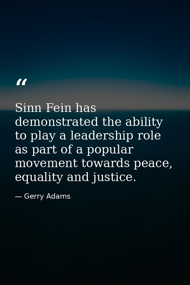 Sinn Fein has demonstrated the ability to play a leadership role as part of a popular movement towards peace, equality a — Gerry Adams
