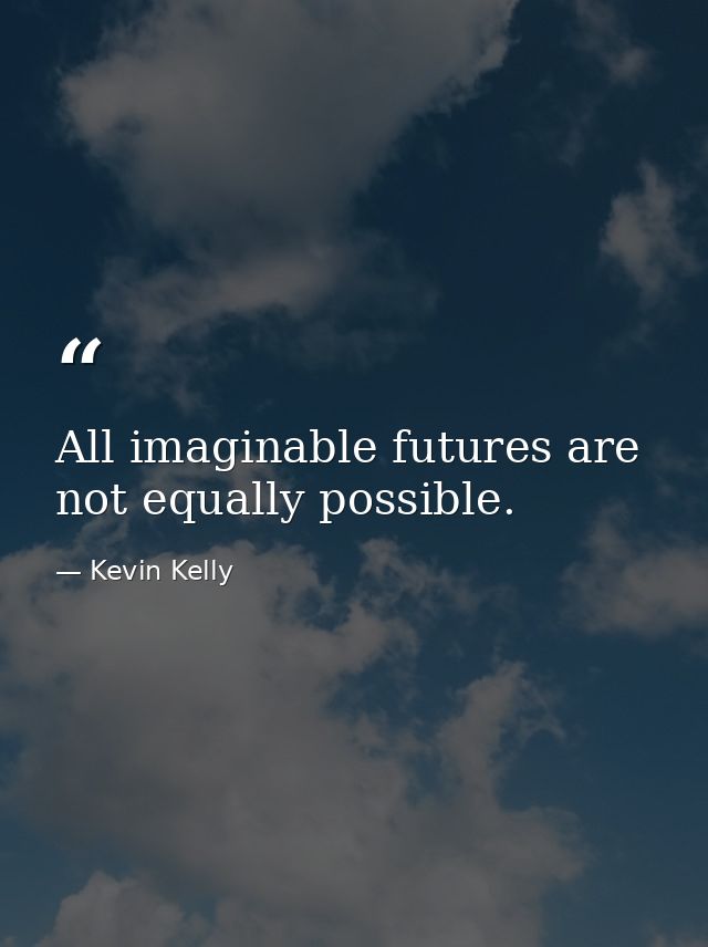 All imaginable futures are not equally possible. — Kevin Kelly