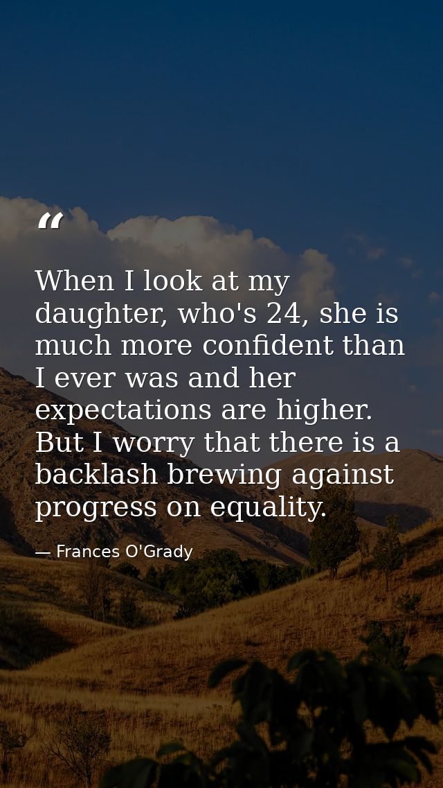 When I look at my daughter, who's 24, she is much more confident than I ever was and her expectations are higher. But I  — Frances O'Grady
