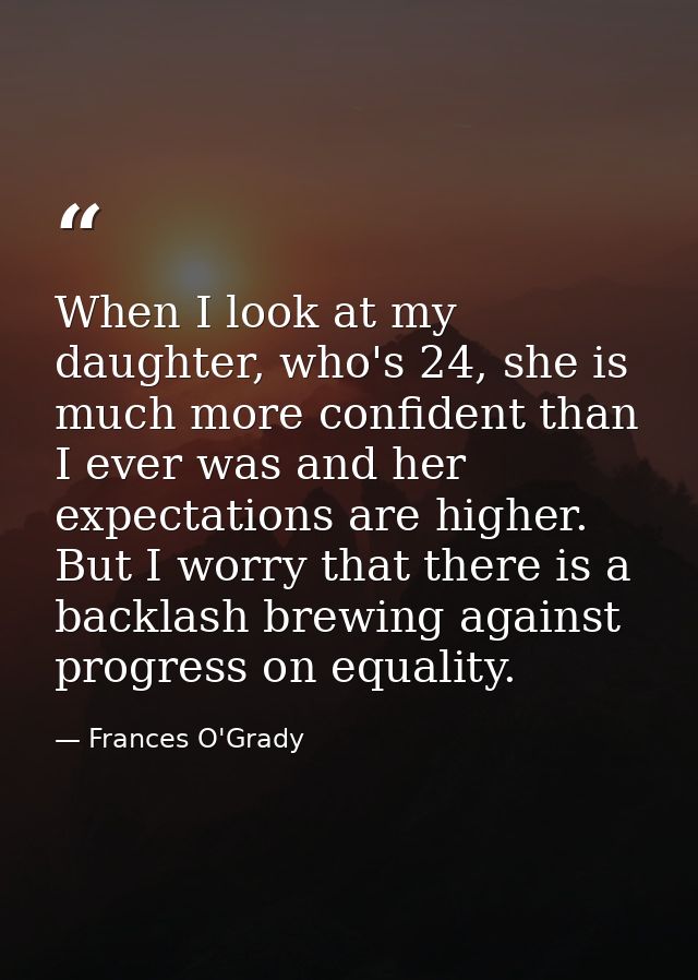 When I look at my daughter, who's 24, she is much more confident than I ever was and her expectations are higher. But I  — Frances O'Grady