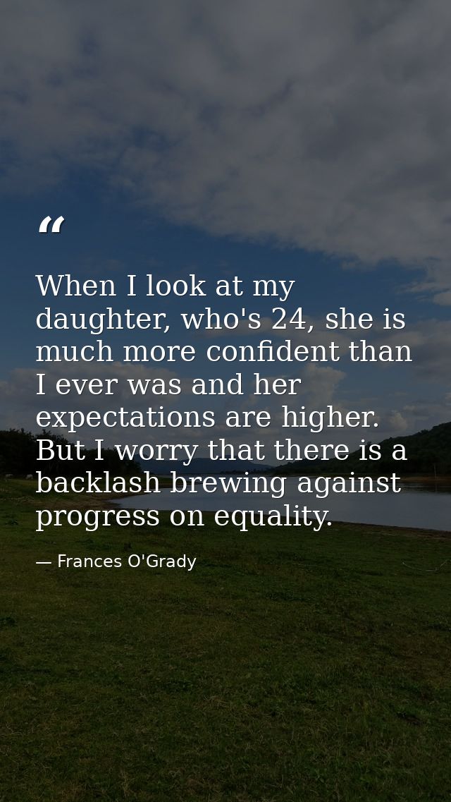 When I look at my daughter, who's 24, she is much more confident than I ever was and her expectations are higher. But I  — Frances O'Grady