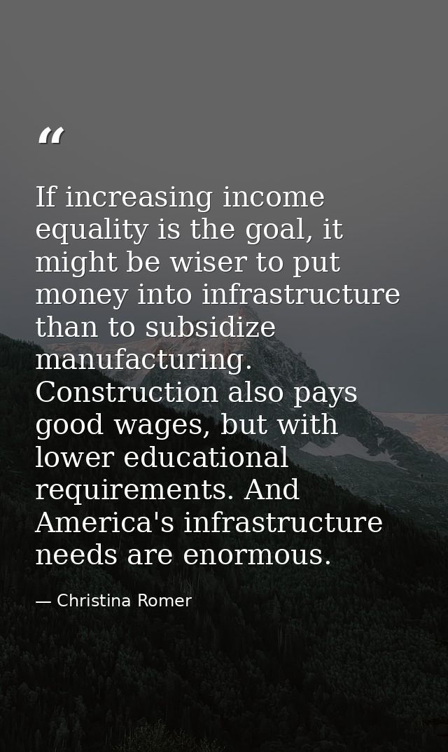 If increasing income equality is the goal, it might be wiser to put money into infrastructure than to subsidize manufact — Christina Romer
