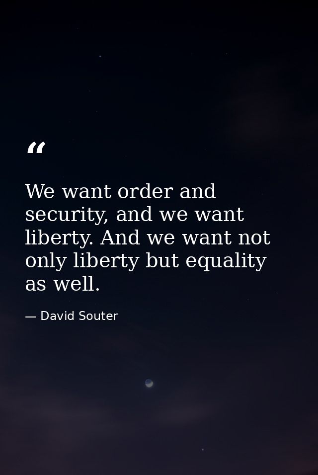 We want order and security, and we want liberty. And we want not only liberty but equality as well. — David Souter