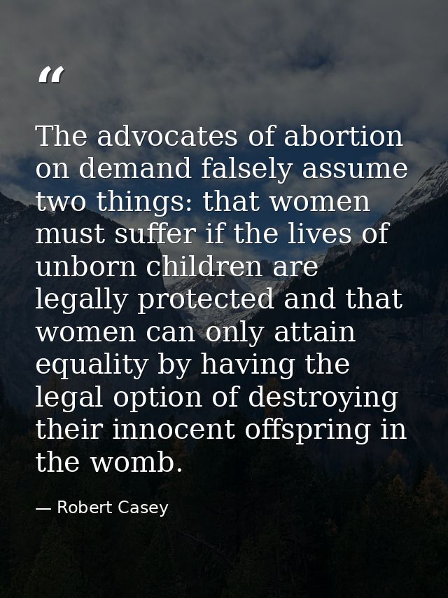 The advocates of abortion on demand falsely assume two things: that women must suffer if the lives of unborn children ar — Robert Casey