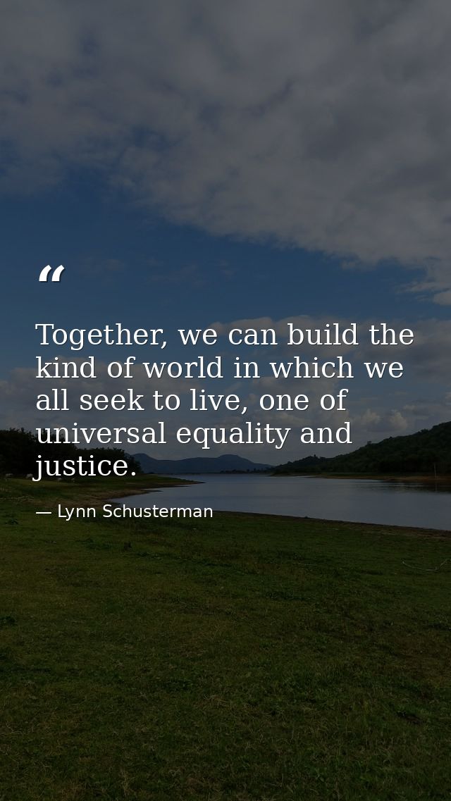 Together, we can build the kind of world in which we all seek to live, one of universal equality and justice. — Lynn Schusterman
