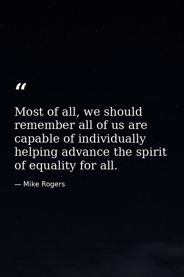 Most of all, we should remember all of us are capable of individually helping advance the spirit of equality for all. — Mike Rogers