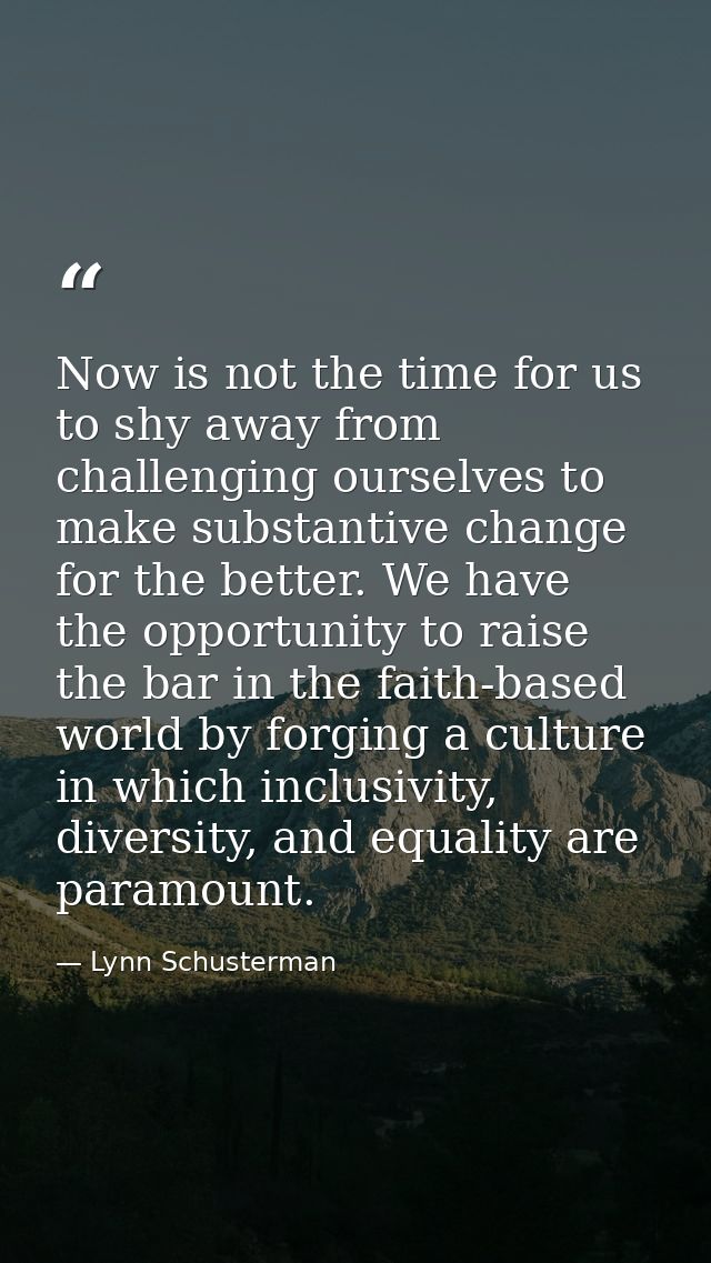Now is not the time for us to shy away from challenging ourselves to make substantive change for the better. We have the — Lynn Schusterman