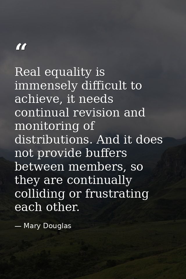 Real equality is immensely difficult to achieve, it needs continual revision and monitoring of distributions. And it doe — Mary Douglas