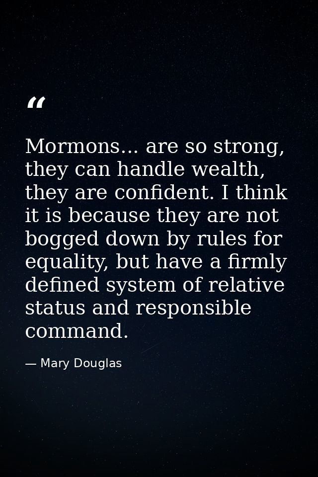 Mormons... are so strong, they can handle wealth, they are confident. I think it is because they are not bogged down by  — Mary Douglas