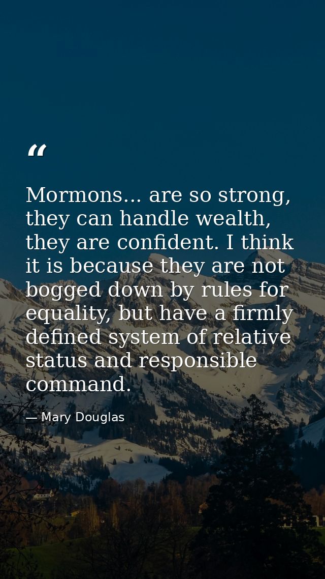 Mormons... are so strong, they can handle wealth, they are confident. I think it is because they are not bogged down by  — Mary Douglas