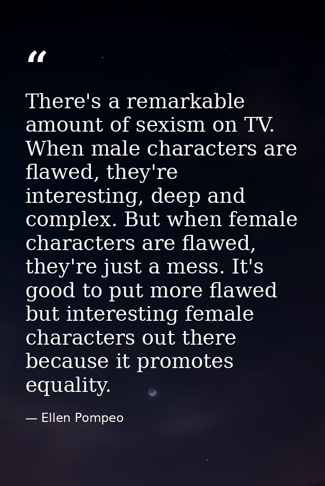 There's a remarkable amount of sexism on TV. When male characters are flawed, they're interesting, deep and complex. But — Ellen Pompeo