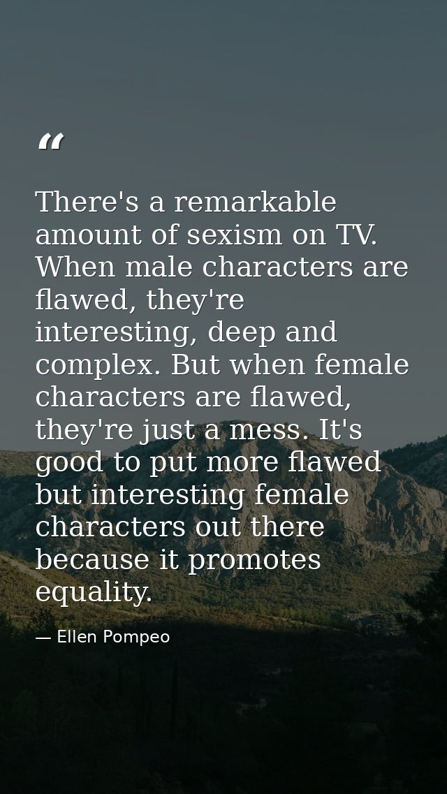 There's a remarkable amount of sexism on TV. When male characters are flawed, they're interesting, deep and complex. But — Ellen Pompeo