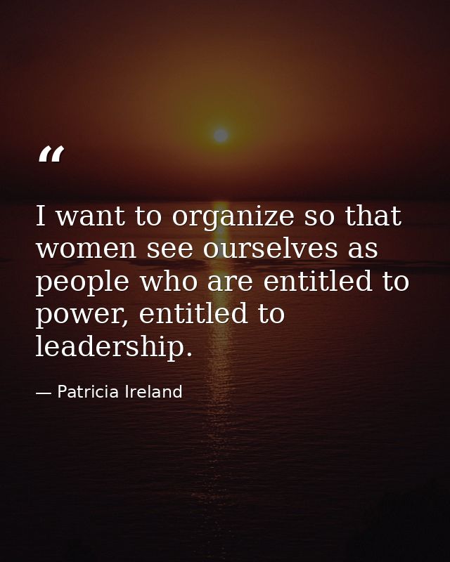 I want to organize so that women see ourselves as people who are entitled to power, entitled to leadership. — Patricia Ireland