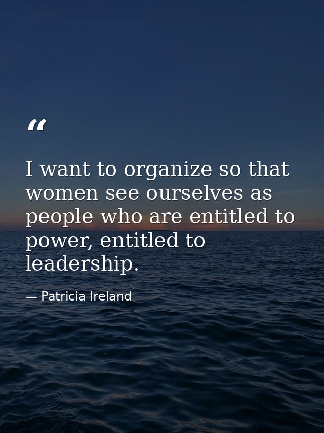 I want to organize so that women see ourselves as people who are entitled to power, entitled to leadership. — Patricia Ireland