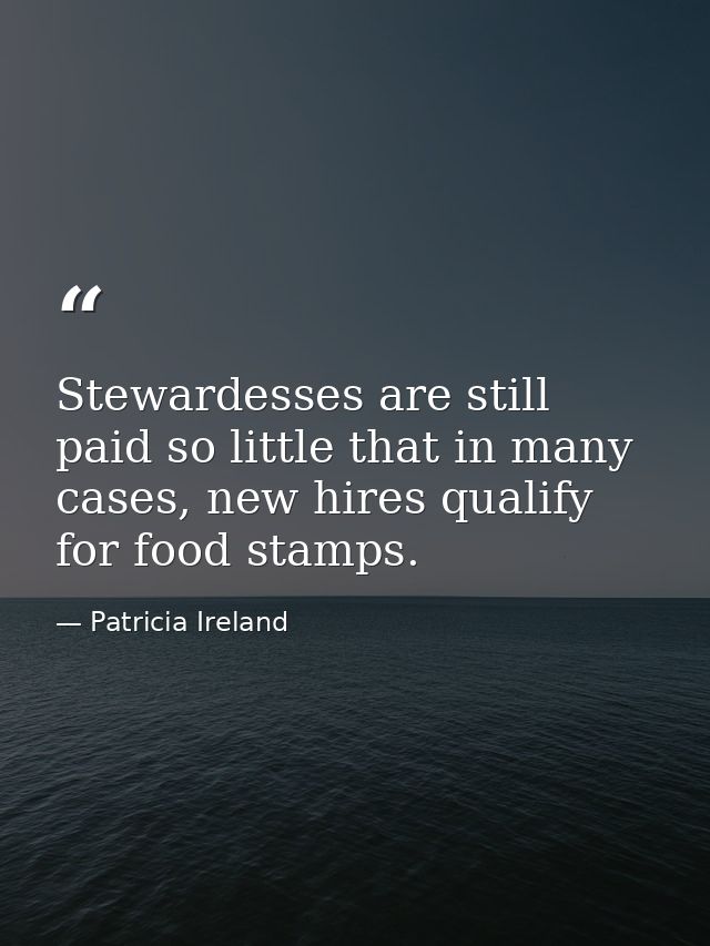 Stewardesses are still paid so little that in many cases, new hires qualify for food stamps. — Patricia Ireland