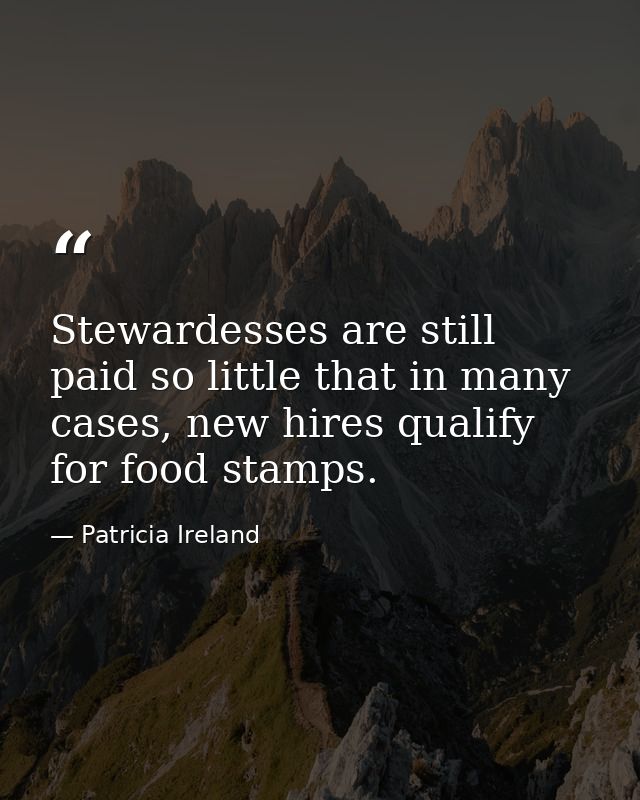 Stewardesses are still paid so little that in many cases, new hires qualify for food stamps. — Patricia Ireland