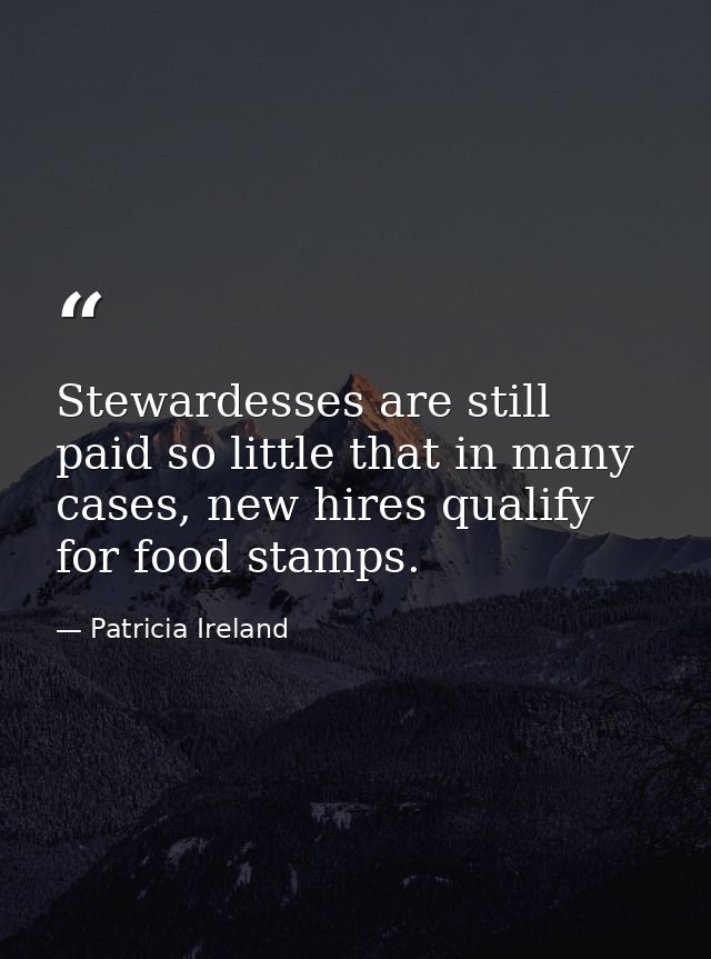 Stewardesses are still paid so little that in many cases, new hires qualify for food stamps. — Patricia Ireland