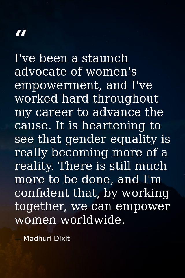 I've been a staunch advocate of women's empowerment, and I've worked hard throughout my career to advance the cause. It  — Madhuri Dixit
