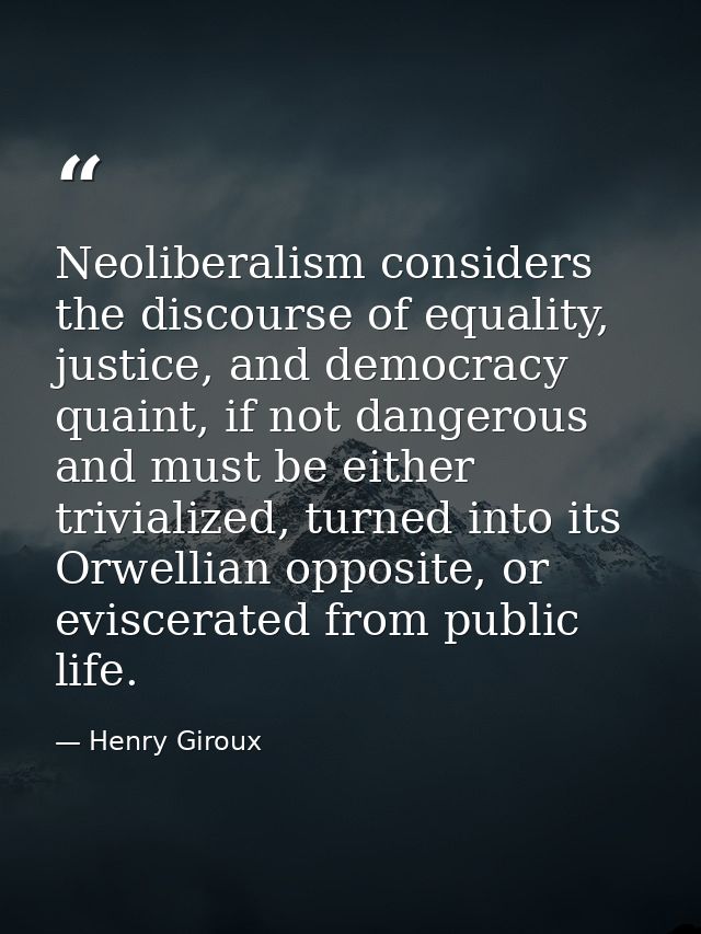 Neoliberalism considers the discourse of equality, justice, and democracy quaint, if not dangerous and must be either tr — Henry Giroux