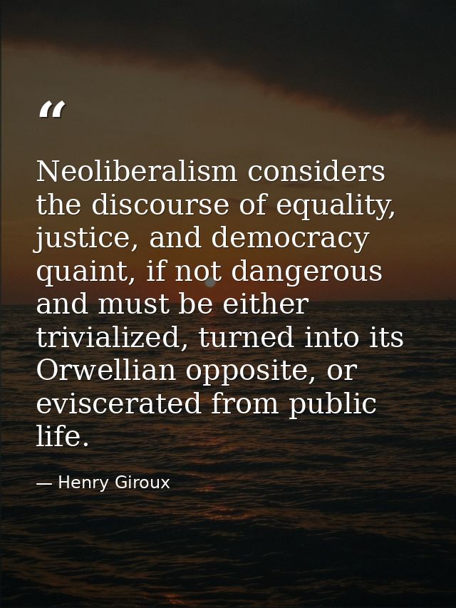 Neoliberalism considers the discourse of equality, justice, and democracy quaint, if not dangerous and must be either tr — Henry Giroux