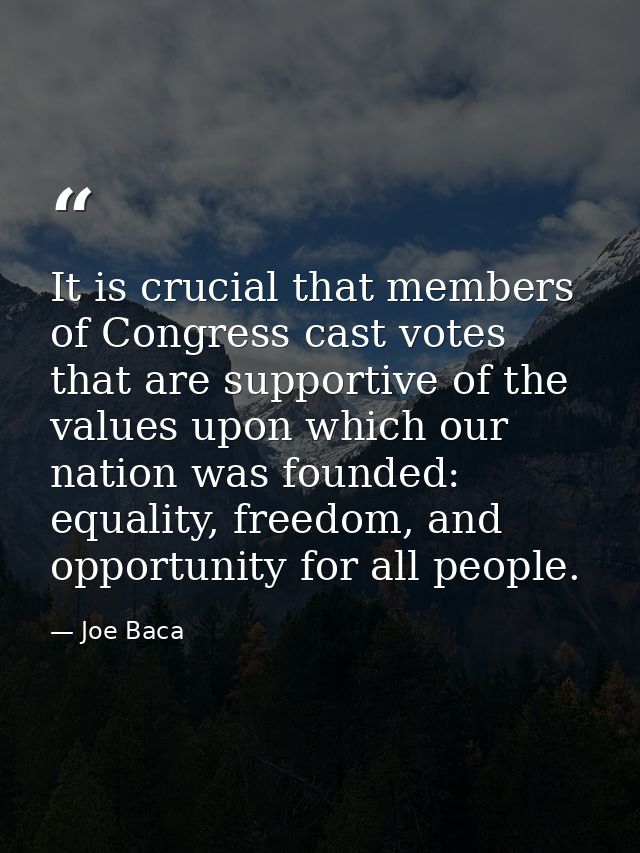 It is crucial that members of Congress cast votes that are supportive of the values upon which our nation was founded: e — Joe Baca