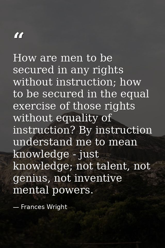 How are men to be secured in any rights without instruction; how to be secured in the equal exercise of those rights wit — Frances Wright
