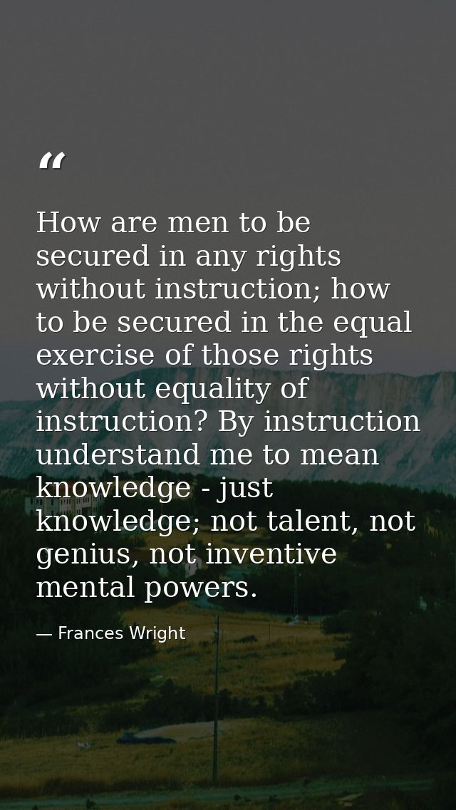How are men to be secured in any rights without instruction; how to be secured in the equal exercise of those rights wit — Frances Wright