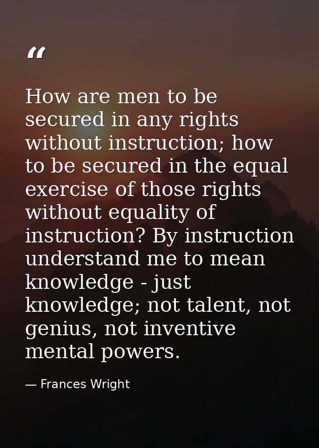 How are men to be secured in any rights without instruction; how to be secured in the equal exercise of those rights wit — Frances Wright